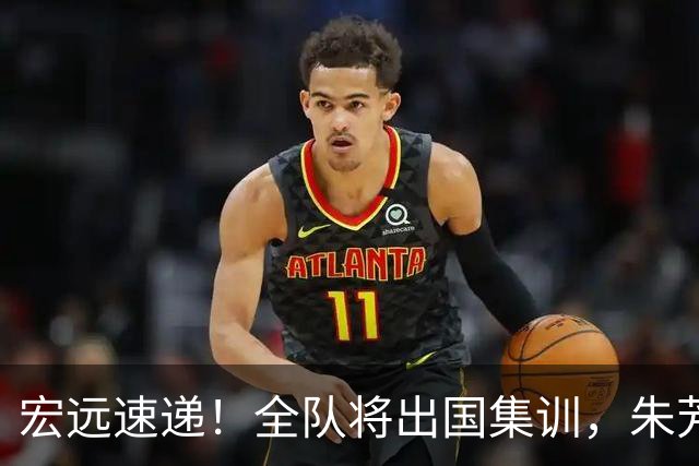 宏远速递！全队将出国集训，朱芳雨最新消息，杜锋刷新队史纪录