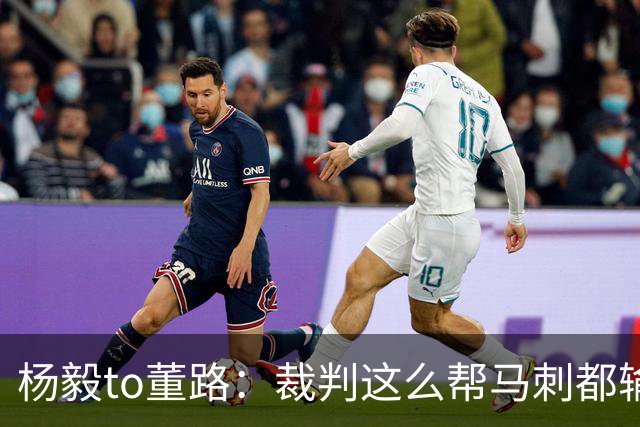 杨毅to董路：裁判这么帮马刺都输 在足球世界很罕见 除02世界杯